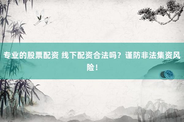 专业的股票配资 线下配资合法吗?谨防非法集资风险!