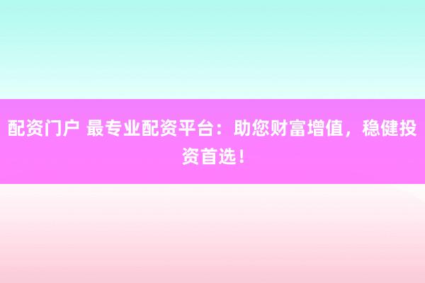 配资门户 最专业配资平台：助您财富增值，稳健投资首选！