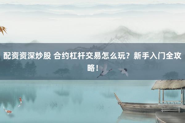 配资资深炒股 合约杠杆交易怎么玩？新手入门全攻略！