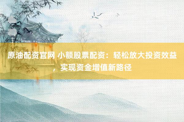 原油配资官网 小额股票配资：轻松放大投资效益，实现资金增值新路径