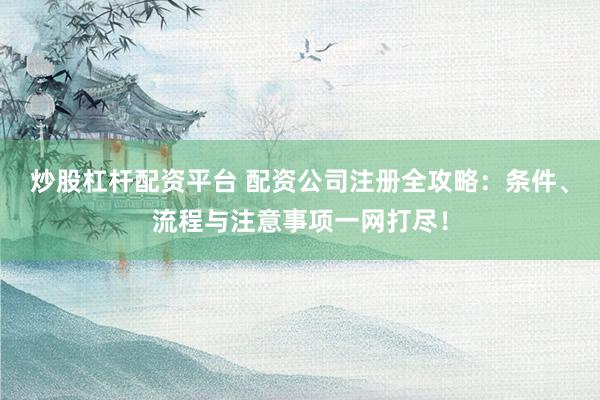 炒股杠杆配资平台 配资公司注册全攻略：条件、流程与注意事项一网打尽！