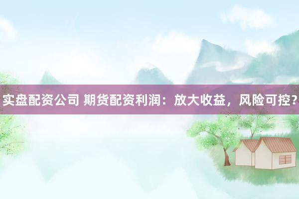 实盘配资公司 期货配资利润：放大收益，风险可控？