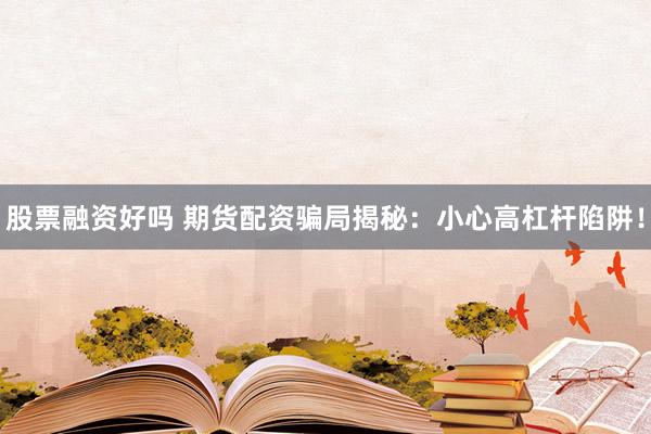 股票融资好吗 期货配资骗局揭秘：小心高杠杆陷阱！