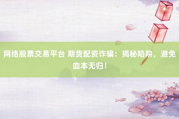 网络股票交易平台 期货配资诈骗：揭秘陷阱，避免血本无归！