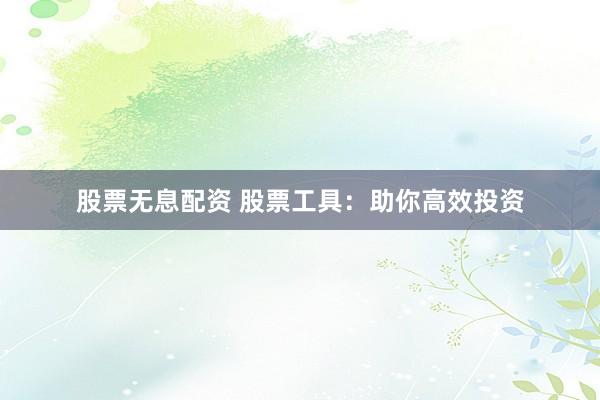 股票无息配资 股票工具：助你高效投资