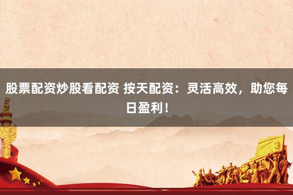 股票配资炒股看配资 按天配资：灵活高效，助您每日盈利！