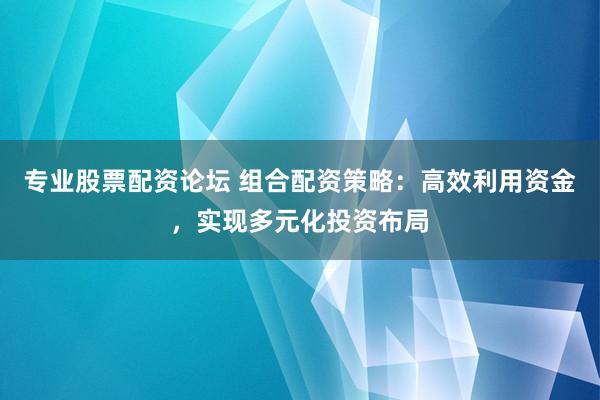 专业股票配资论坛 组合配资策略：高效利用资金，实现多元化投资布局