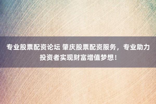 专业股票配资论坛 肇庆股票配资服务，专业助力投资者实现财富增值梦想！
