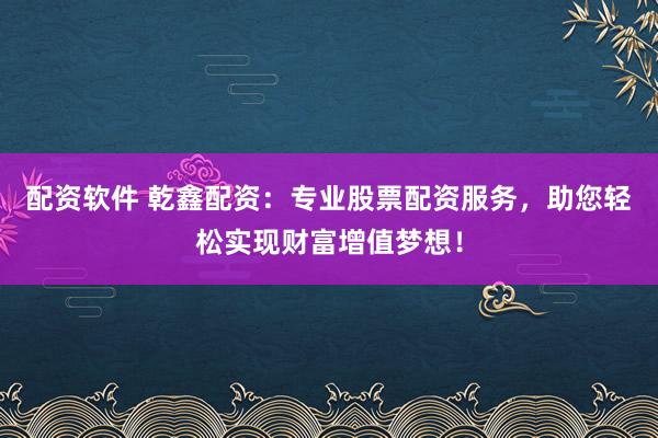 配资软件 乾鑫配资：专业股票配资服务，助您轻松实现财富增值梦想！