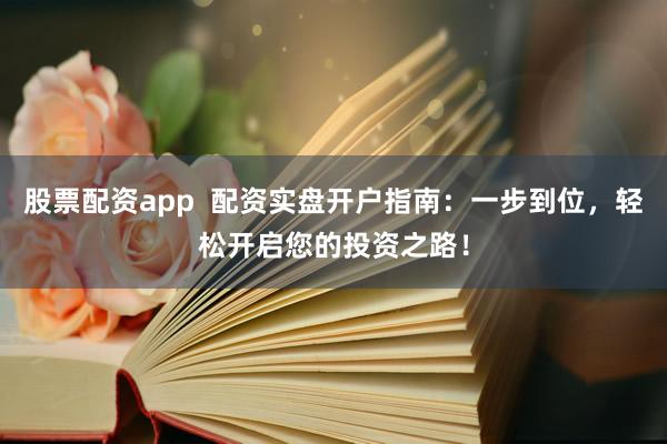 股票配资app  配资实盘开户指南：一步到位，轻松开启您的投资之路！