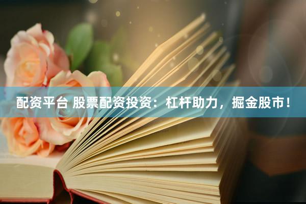 配资平台 股票配资投资：杠杆助力，掘金股市！