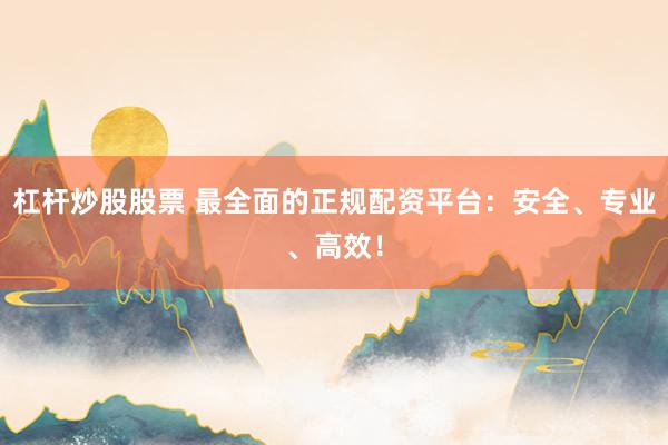 杠杆炒股股票 最全面的正规配资平台：安全、专业、高效！