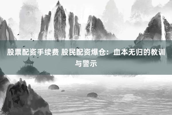 股票配资手续费 股民配资爆仓：血本无归的教训与警示