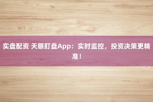 实盘配资 天眼盯盘App：实时监控，投资决策更精准！