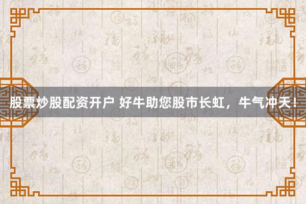 股票炒股配资开户 好牛助您股市长虹，牛气冲天！