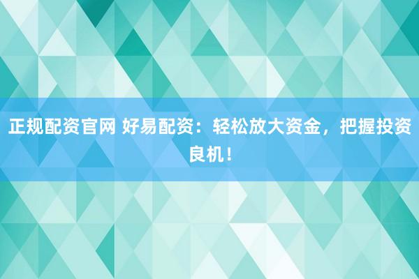 正规配资官网 好易配资:轻松放大资金,把握投资良机!