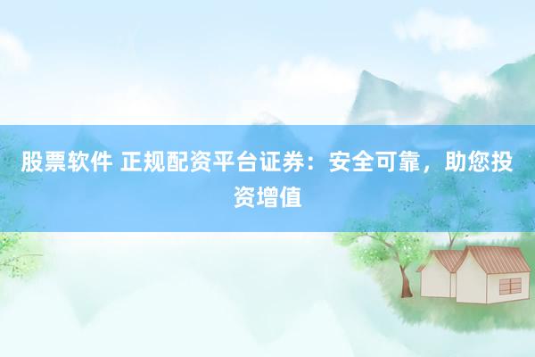 股票软件 正规配资平台证券：安全可靠，助您投资增值
