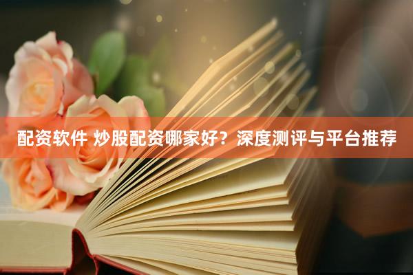 配资软件 炒股配资哪家好？深度测评与平台推荐