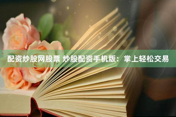 配资炒股网股票 炒股配资手机版：掌上轻松交易