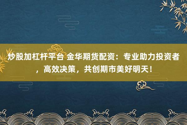 炒股加杠杆平台 金华期货配资：专业助力投资者，高效决策，共创期市美好明天！