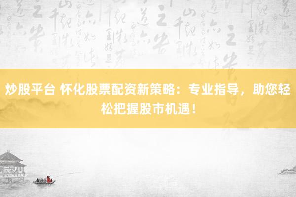 炒股平台 怀化股票配资新策略：专业指导，助您轻松把握股市机遇！