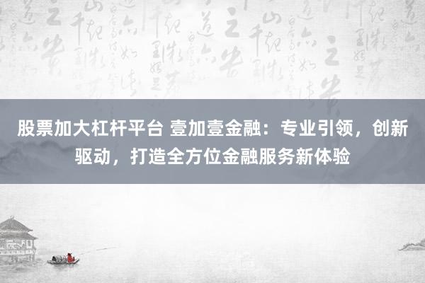 股票加大杠杆平台 壹加壹金融：专业引领，创新驱动，打造全方位金融服务新体验
