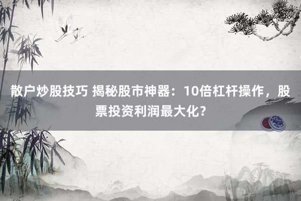 散户炒股技巧 揭秘股市神器：10倍杠杆操作，股票投资利润最大化？