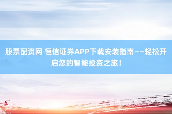 股票配资网 恒信证券APP下载安装指南——轻松开启您的智能投资之旅！