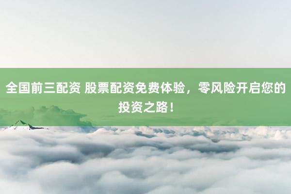 全国前三配资 股票配资免费体验，零风险开启您的投资之路！