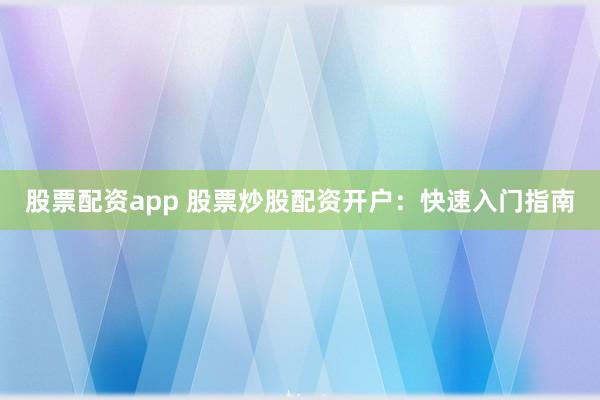 股票配资app 股票炒股配资开户：快速入门指南