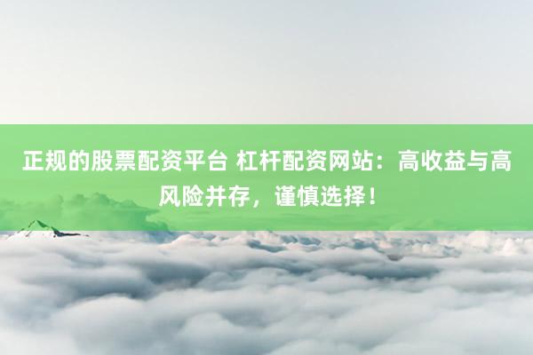 正规的股票配资平台 杠杆配资网站:高收益与高风险并存,谨慎选择!