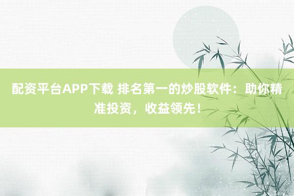 配资平台APP下载 排名第一的炒股软件：助你精准投资，收益领先！