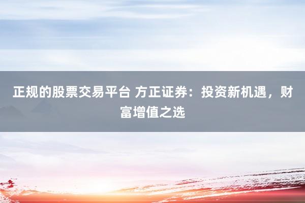 正规的股票交易平台 方正证券：投资新机遇，财富增值之选