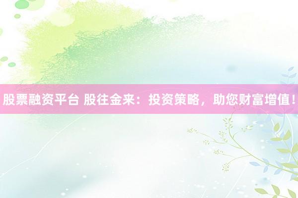 股票融资平台 股往金来：投资策略，助您财富增值！