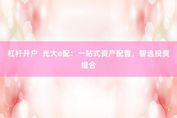 杠杆开户  光大e配：一站式资产配置，智选投资组合