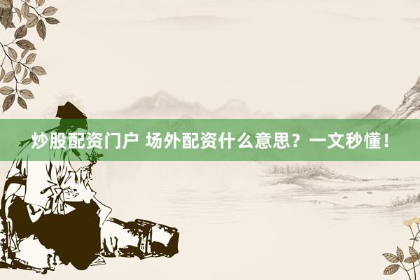 炒股配资门户 场外配资什么意思？一文秒懂！
