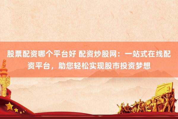 股票配资哪个平台好 配资炒股网：一站式在线配资平台，助您轻松实现股市投资梦想