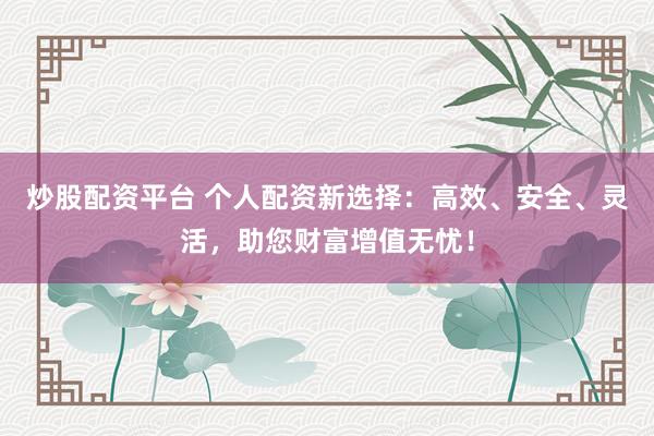炒股配资平台 个人配资新选择：高效、安全、灵活，助您财富增值无忧！