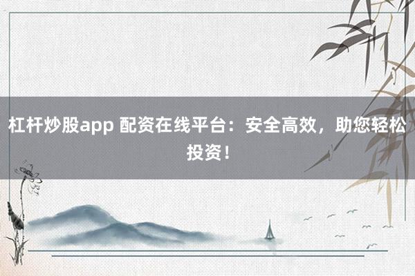 杠杆炒股app 配资在线平台：安全高效，助您轻松投资！