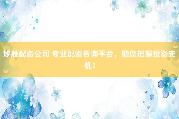 炒股配资公司 专业配资咨询平台，助您把握投资先机！