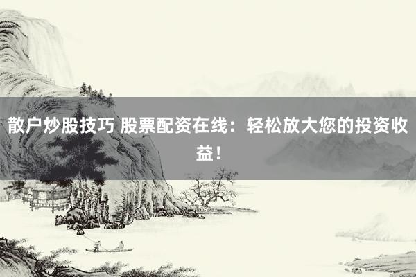 散户炒股技巧 股票配资在线：轻松放大您的投资收益！