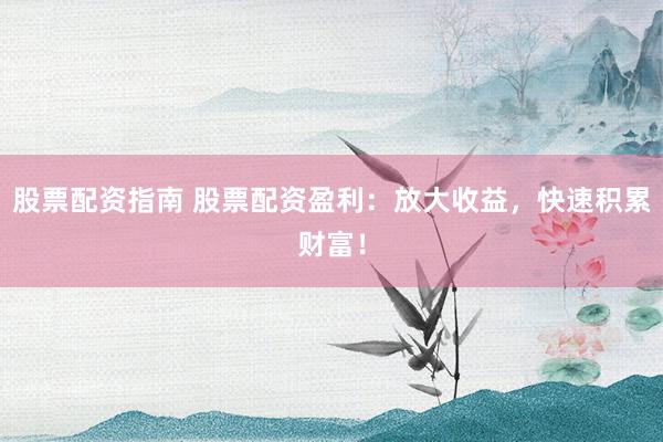 股票配资指南 股票配资盈利：放大收益，快速积累财富！