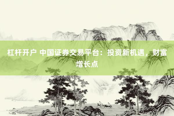 杠杆开户 中国证券交易平台：投资新机遇，财富增长点