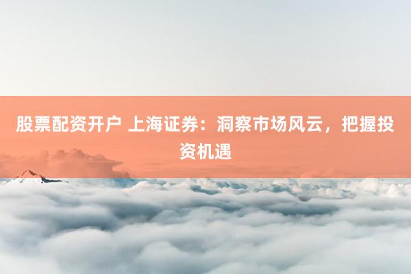 股票配资开户 上海证券：洞察市场风云，把握投资机遇