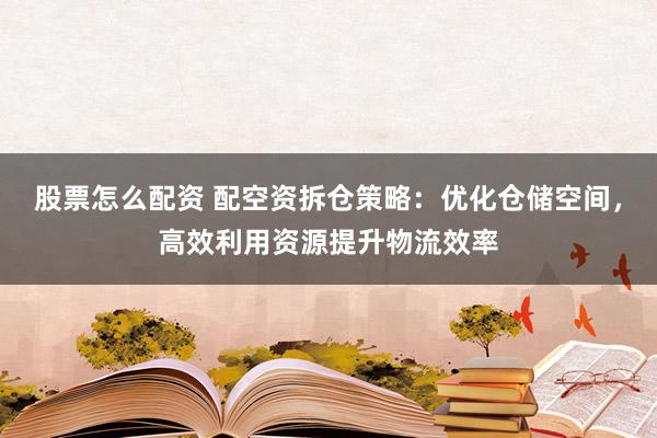 股票怎么配资 配空资拆仓策略：优化仓储空间，高效利用资源提升物流效率