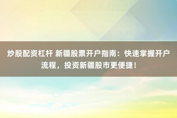 炒股配资杠杆 新疆股票开户指南：快速掌握开户流程，投资新疆股市更便捷！