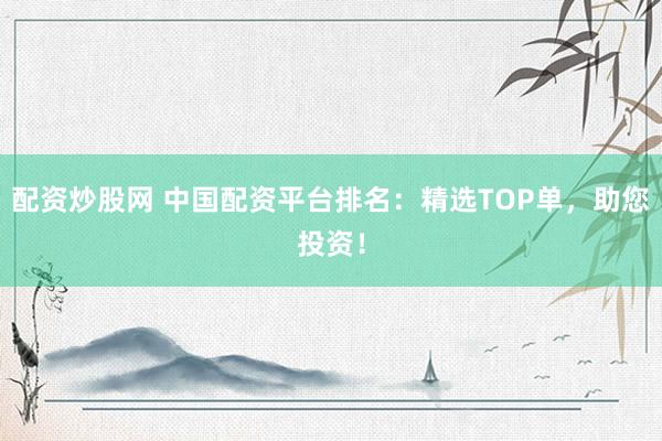 配资炒股网 中国配资平台排名：精选TOP单，助您投资！