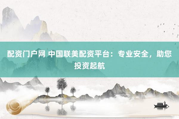 配资门户网 中国联美配资平台：专业安全，助您投资起航