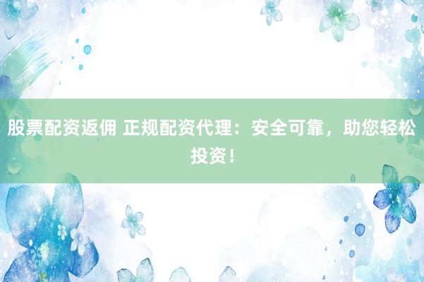 股票配资返佣 正规配资代理：安全可靠，助您轻松投资！