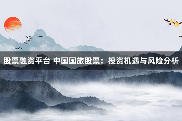 股票融资平台 中国国旅股票：投资机遇与风险分析